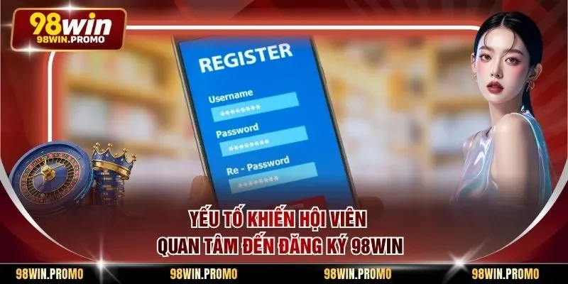 Đăng Ký 98win - Hướng Dẫn Chi Tiết Cách Tạo Chuẩn 1 Yếu tố khiến hội viên quan tâm đến đăng ký 98win